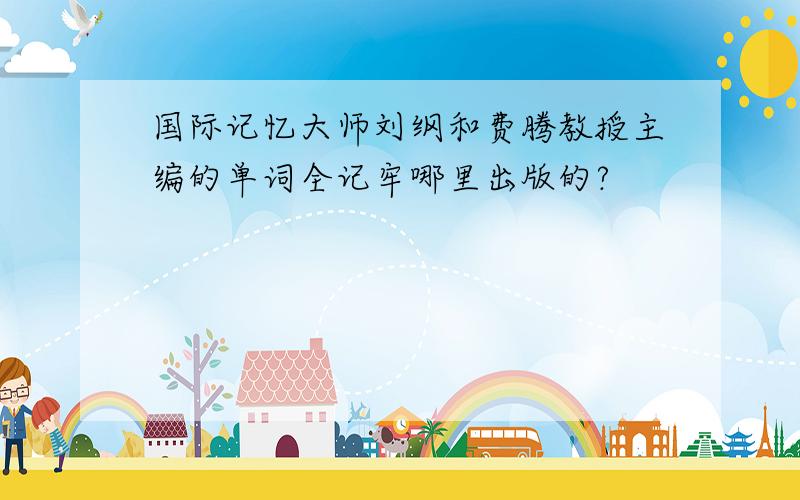 国际记忆大师刘纲和费腾教授主编的单词全记牢哪里出版的?