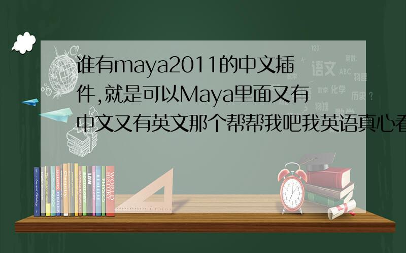 谁有maya2011的中文插件,就是可以Maya里面又有中文又有英文那个帮帮我吧我英语真心看不懂.求大手.