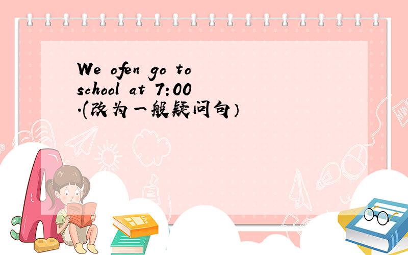 We ofen go to school at 7:00.(改为一般疑问句）