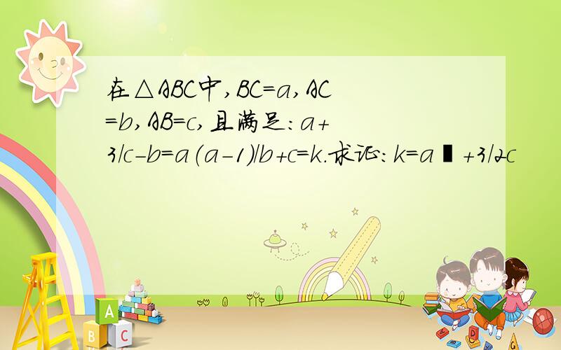 在△ABC中,BC=a,AC=b,AB=c,且满足：a+3/c-b=a（a-1)/b+c=k.求证：k=a²+3/2c