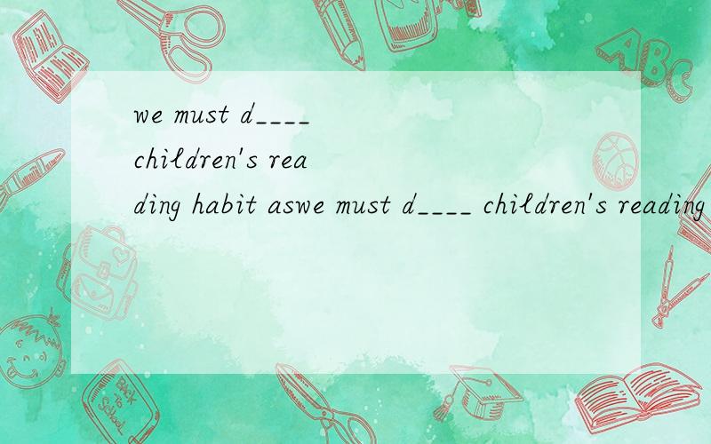 we must d____ children's reading habit aswe must d____ children's reading habit as early as possible...