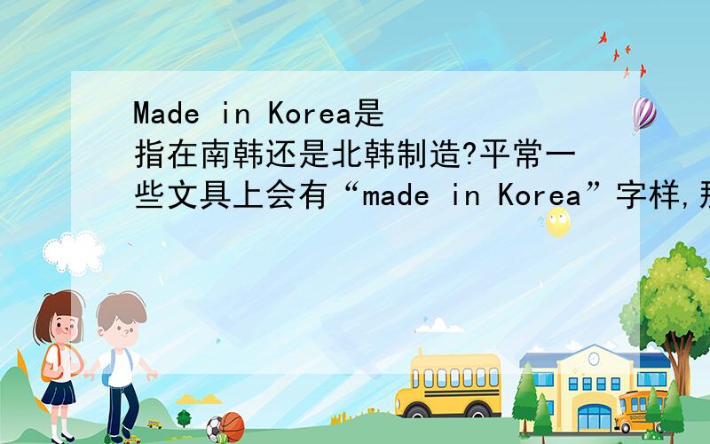 Made in Korea是指在南韩还是北韩制造?平常一些文具上会有“made in Korea”字样,那么这里的Korea到底指南韩还是北韩?如果是指南韩,那么在北韩制造的产品会写“made in ”哪?