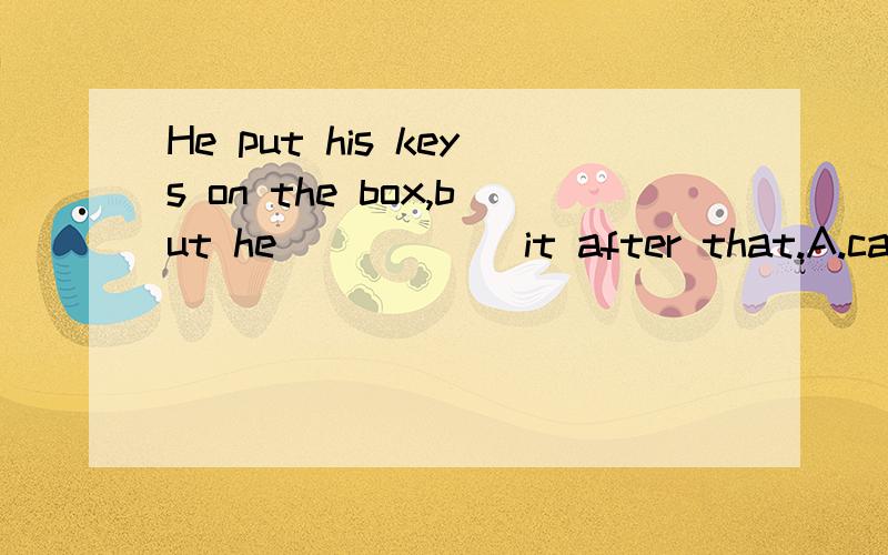 He put his keys on the box,but he _____ it after that.A.can't findB.couldn't look forC.couldn't findD.can't look for