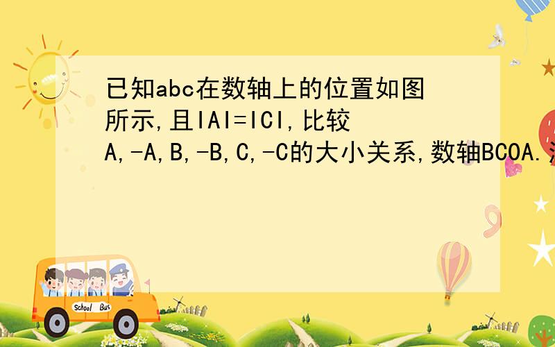 已知abc在数轴上的位置如图所示,且IAI=ICI,比较A,-A,B,-B,C,-C的大小关系,数轴BC0A.注意：I是绝对值表示的符号.