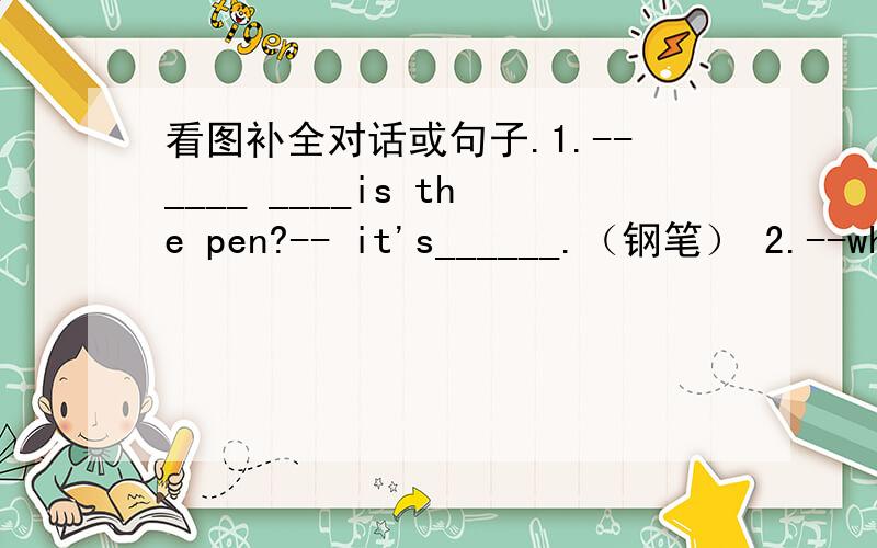 看图补全对话或句子.1.--____ ____is the pen?-- it's______.（钢笔） 2.--what's that?-- it's___ ___.（橡皮） 3.an _____is______.（橘子） 4.--is this a ___ ___?--yes,it is.(书包）