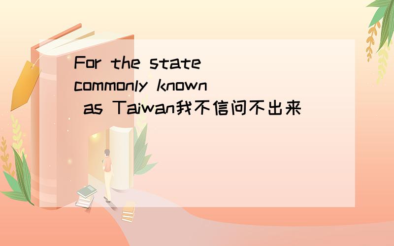 For the state commonly known as Taiwan我不信问不出来