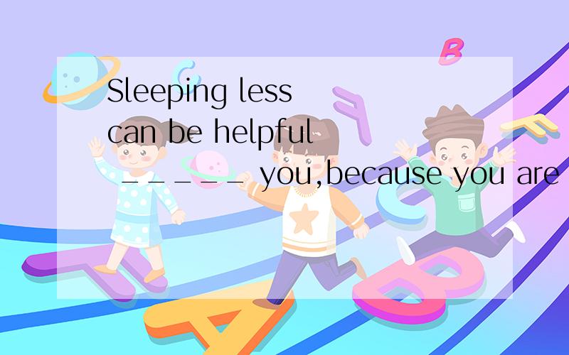 Sleeping less can be helpful _____ you,because you are fat.A for B to C with D by （如果把helpful换成healthy,选哪个?