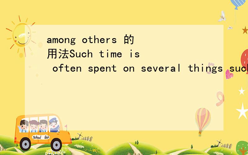 among others 的用法Such time is often spent on several things such as watching television,playing with friends,going to parties,doing homework and playing games on their own among others.这句话中的among others是什么意思