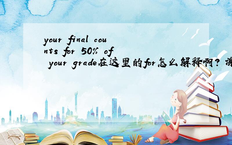 your final counts for 50% of your grade在这里的for怎么解释啊? 谢谢