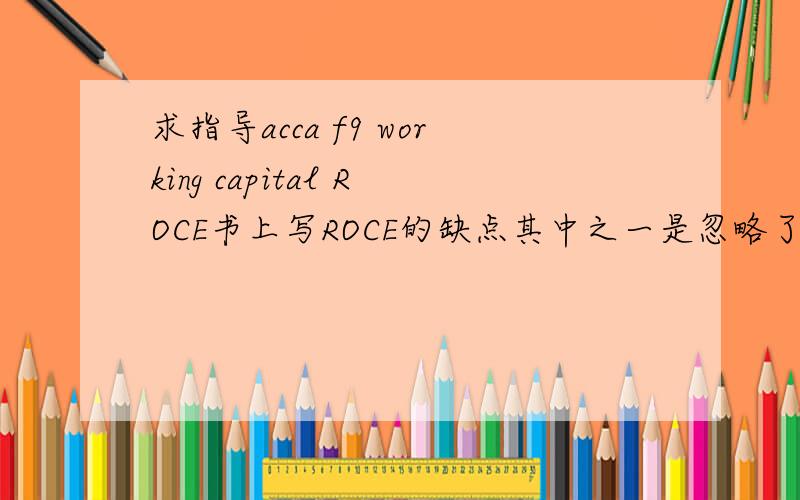 求指导acca f9 working capital ROCE书上写ROCE的缺点其中之一是忽略了working capital,为什么呢?和working capital有什么关系啊?