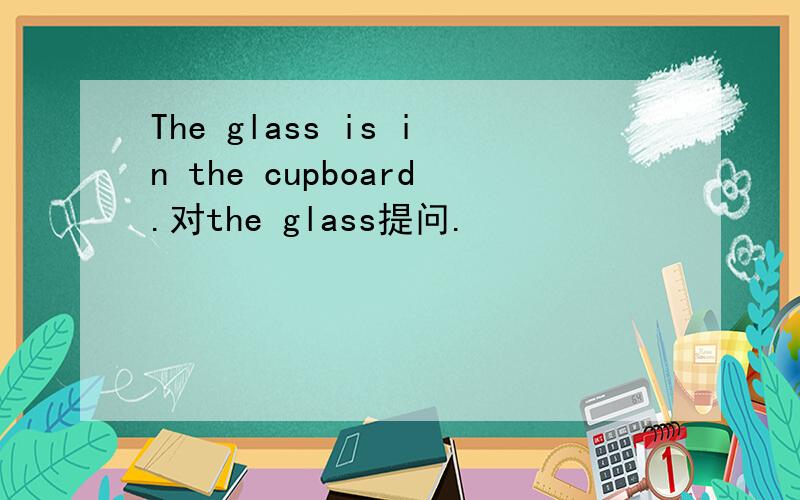 The glass is in the cupboard.对the glass提问.
