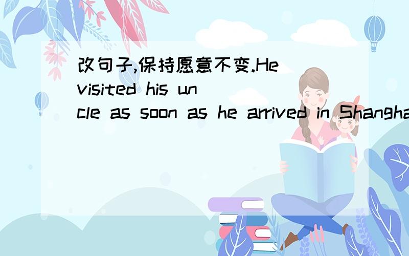改句子,保持愿意不变.He visited his uncle as soon as he arrived in Shanghai.____ ____ _____ in Shanghai,he visted his uncle.
