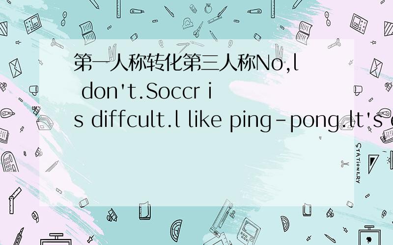 第一人称转化第三人称No,l don't.Soccr is diffcult.l like ping-pong.lt's easy for me .l have three ping-pong balls andtwo ping_pong balls ,l play ping-pong with my classmates
