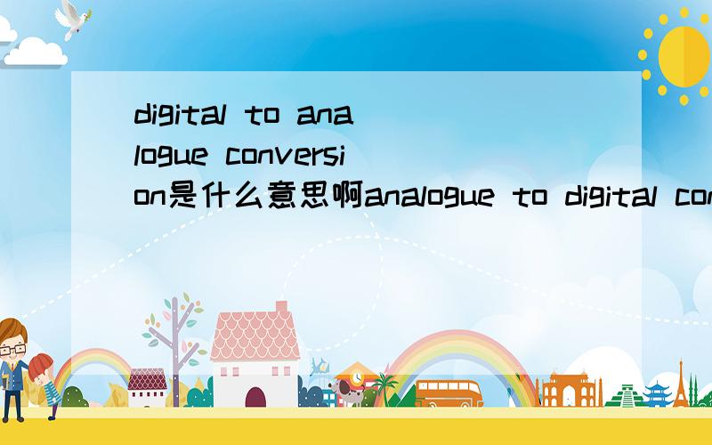 digital to analogue conversion是什么意思啊analogue to digital conversation又是什么啊