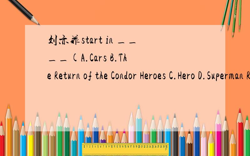 刘亦菲start in ____(A.Cars B.The Return of the Condor Heroes C.Hero D.Superman Returns)