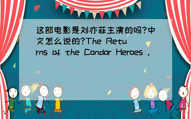 这部电影是刘亦菲主演的吗?中文怎么说的?The Returns of the Condor Heroes .