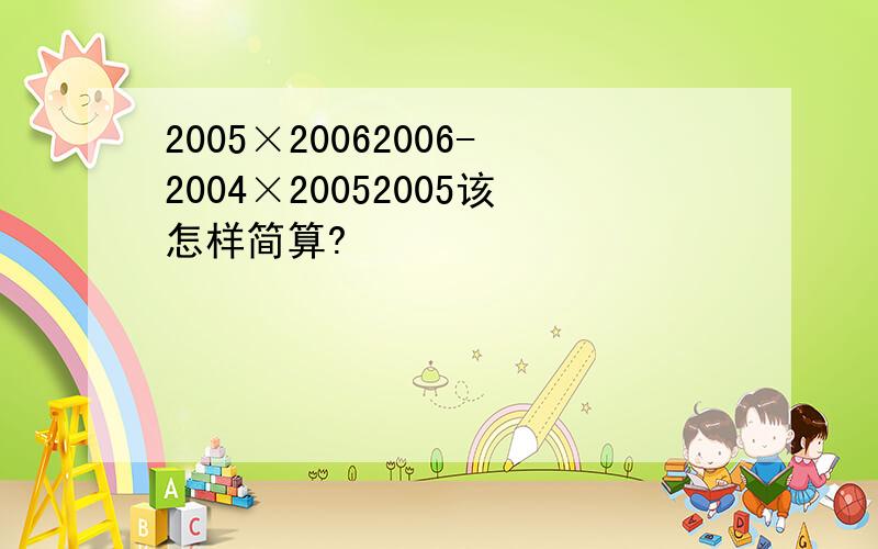 2005×20062006-2004×20052005该怎样简算?