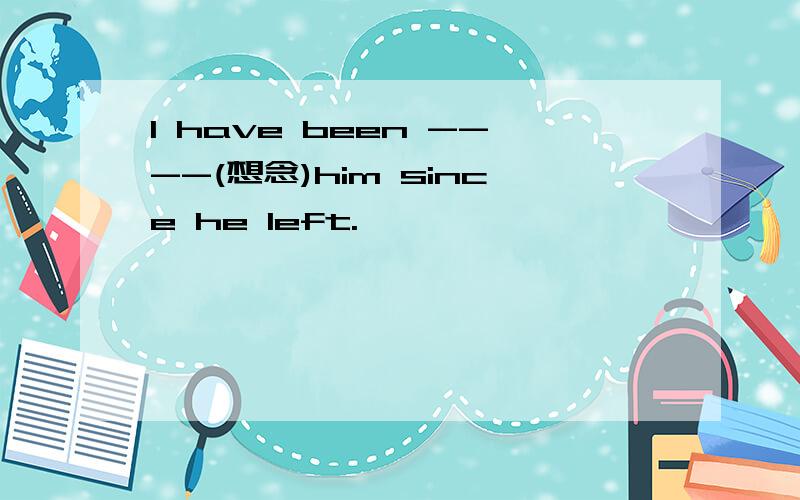 I have been ----(想念)him since he left.