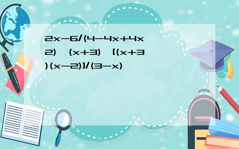 2x-6/(4-4x+4x^2)÷(x+3)×[(x+3)(x-2)]/(3-x)