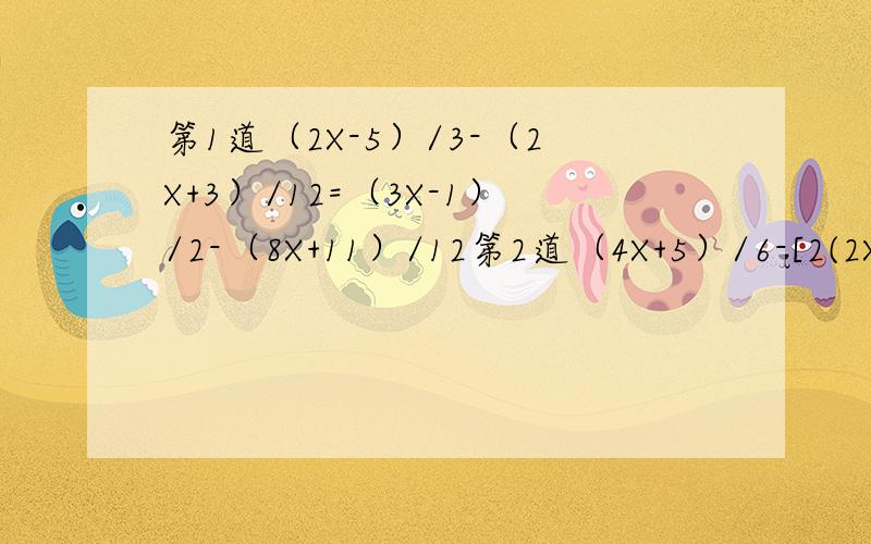 第1道（2X-5）/3-（2X+3）/12=（3X-1）/2-（8X+11）/12第2道（4X+5）/6-[2(2X-1)]/9=(3X-1)/2-（7X-11）/18第3道（-12）/4+（2X+3）/3=(X+12) /2=X /2+9