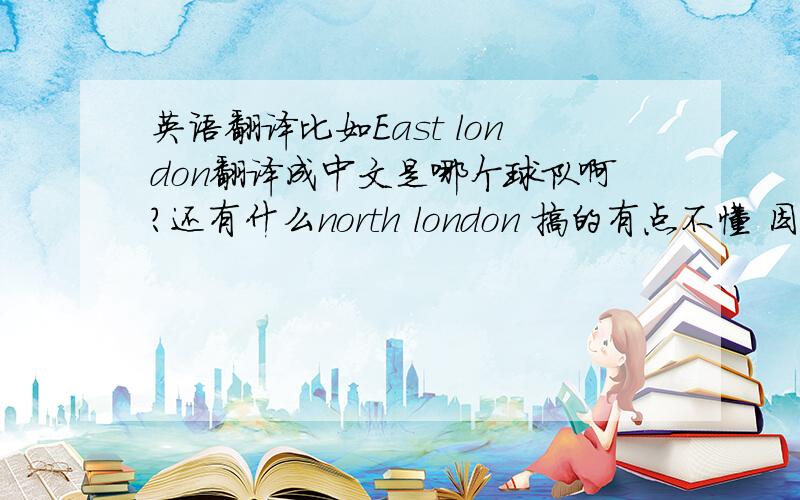 英语翻译比如East london翻译成中文是哪个球队啊?还有什么north london 搞的有点不懂 因为在玩实况 所以只知道几个强队的英文名字