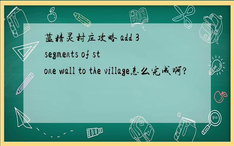 蓝精灵村庄攻略 add 3 segments of stone wall to the village怎么完成啊?