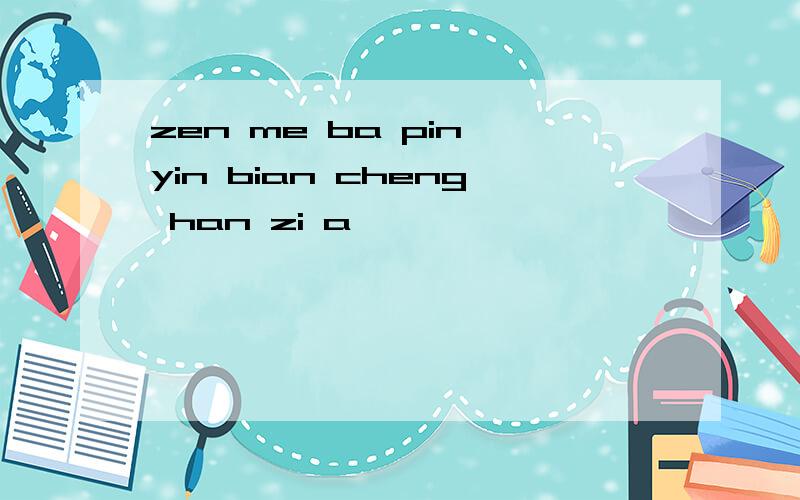 zen me ba pin yin bian cheng han zi a