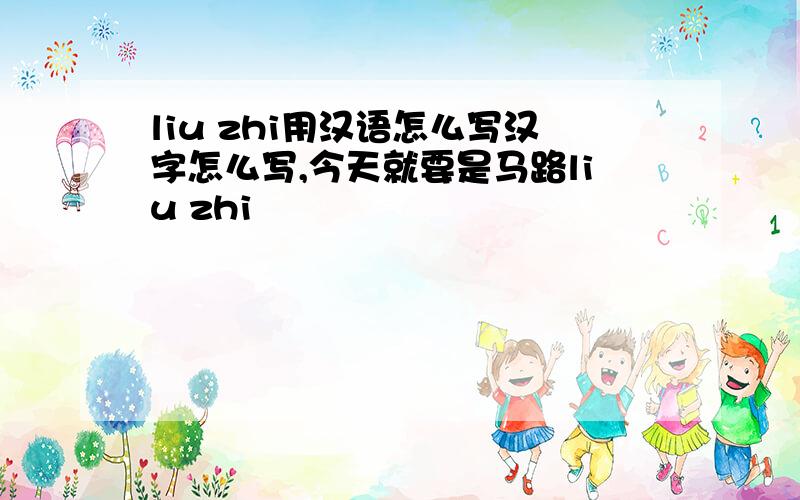 liu zhi用汉语怎么写汉字怎么写,今天就要是马路liu zhi