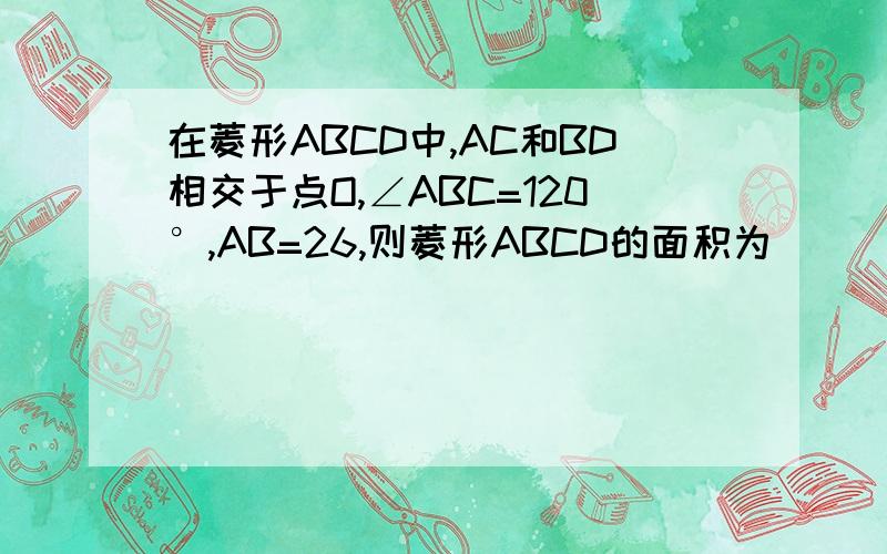 在菱形ABCD中,AC和BD相交于点O,∠ABC=120°,AB=26,则菱形ABCD的面积为_______________如题
