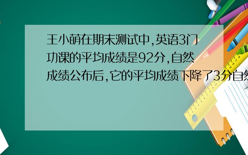 王小萌在期末测试中,英语3门功课的平均成绩是92分,自然成绩公布后,它的平均成绩下降了3分自然成绩是多少分?