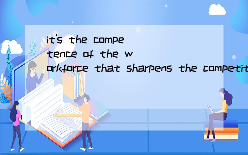it's the competence of the workforce that sharpens the competitive edge of the company.这句话什么意思?