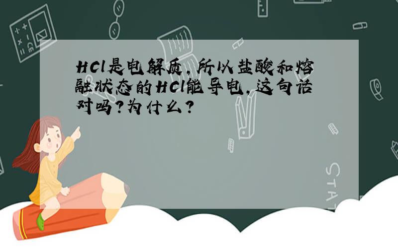 HCl是电解质,所以盐酸和熔融状态的HCl能导电,这句话对吗?为什么?