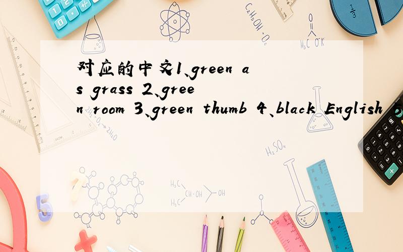 对应的中文1、green as grass 2、green room 3、green thumb 4、black English 5、black and blue 6、clack sheepA、演员休息室 B、园艺才能 C、幼稚,无经验 D、害群之马 E、黑人英语 F、青一块紫一块回答只要数字,