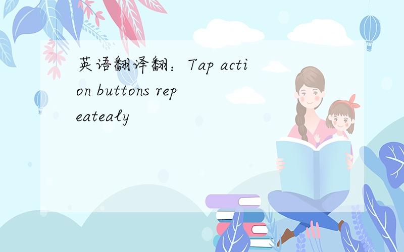 英语翻译翻：Tap action buttons repeatealy