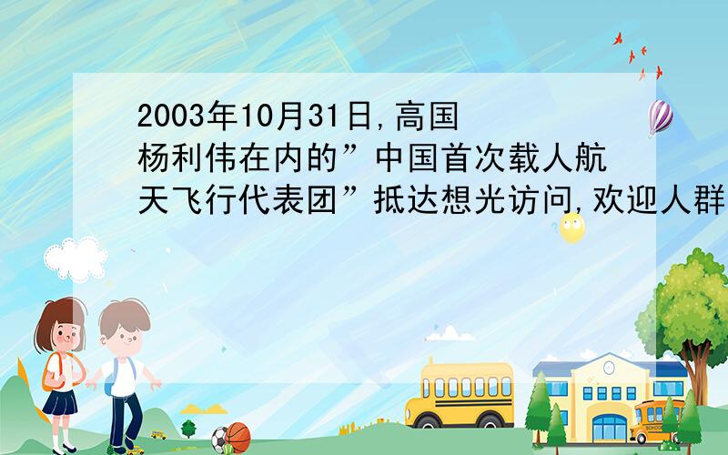 2003年10月31日,高国杨利伟在内的”中国首次载人航天飞行代表团”抵达想光访问,欢迎人群手持”利天下流芳百世,振人心居功至伟”的横幅标语,并以纸版拼成一条腾飞巨龙的图案．1.上述材