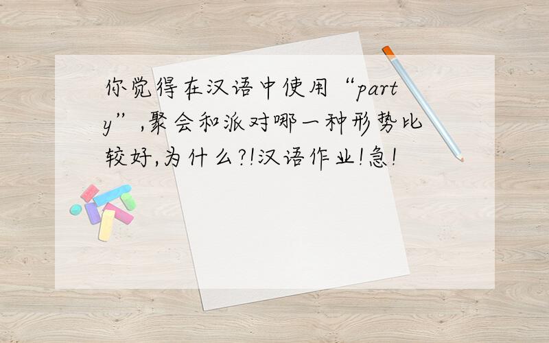 你觉得在汉语中使用“party”,聚会和派对哪一种形势比较好,为什么?!汉语作业!急!