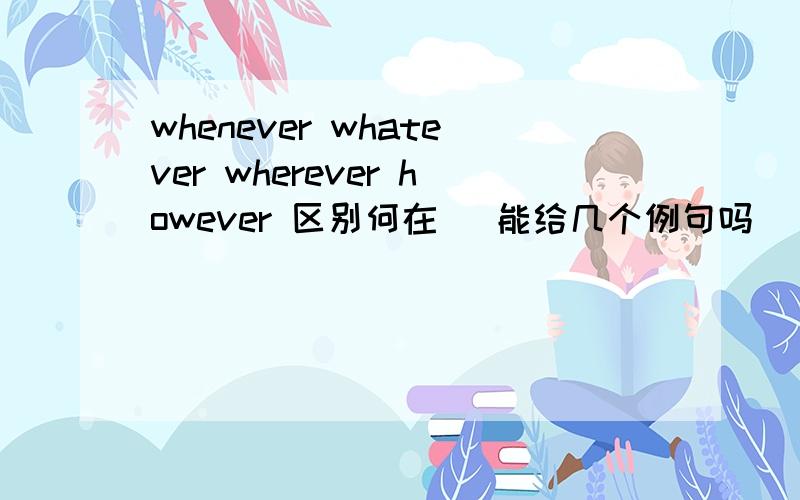 whenever whatever wherever however 区别何在   能给几个例句吗