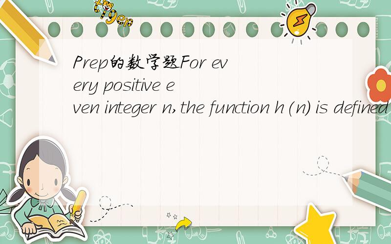Prep的数学题For every positive even integer n,the function h(n) is defined to be the product of all the even integers from 2 to n,inclusive.If p is the smallest prime factor of h(100)+1,then p isA.Between 2 and 10B.Between 10 and 20C.Between 20 a