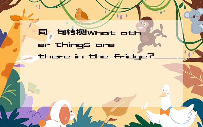 同一句转换!What other things are there in the fridge?______ ______ is there in the fridge?