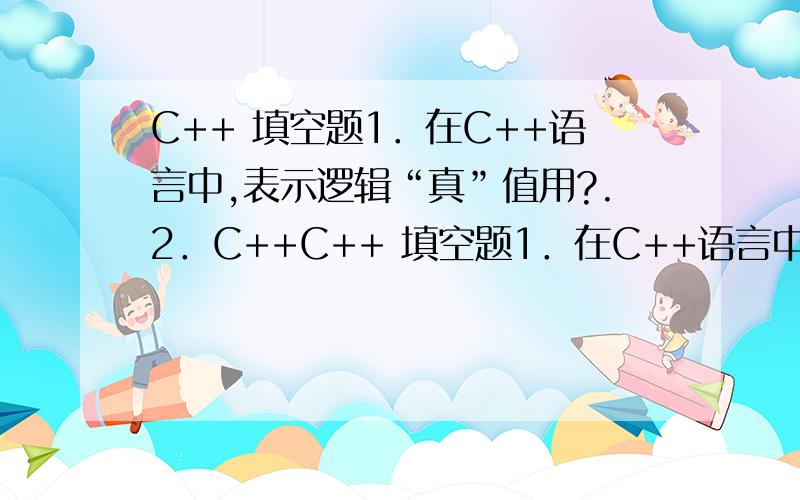 C++ 填空题1．在C++语言中,表示逻辑“真”值用?.2．C++C++ 填空题1．在C++语言中,表示逻辑“真”值用?.2．C++语言中的每条基本语句以 作为结束符,每条复合语句以 作为结束符.3．设a、b、c均为in