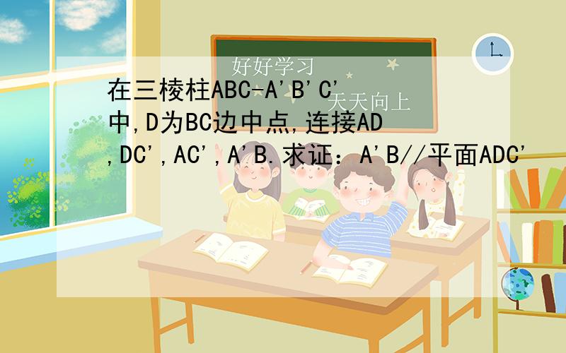 在三棱柱ABC-A'B'C'中,D为BC边中点,连接AD,DC',AC',A'B.求证：A'B//平面ADC'