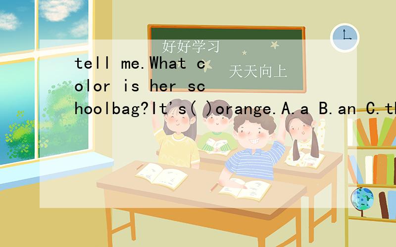 tell me.What color is her schoolbag?It's( )orange.A.a B.an C.the D.\