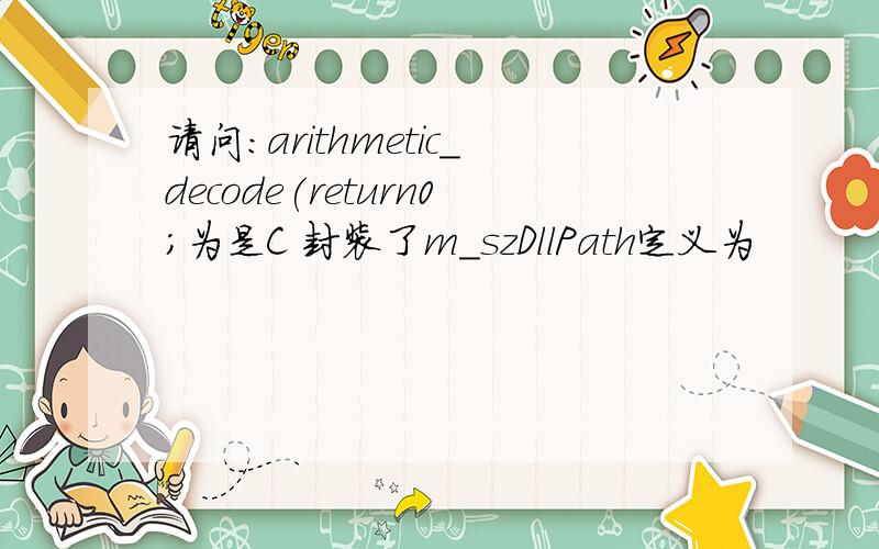 请问：arithmetic_decode(return0;为是C 封装了m_szDllPath定义为