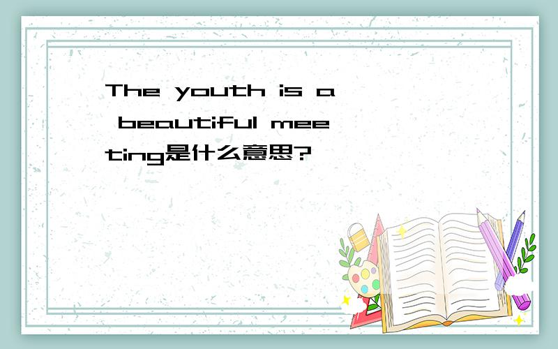 The youth is a beautiful meeting是什么意思?