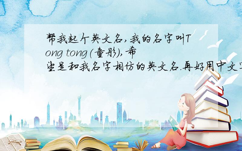 帮我起个英文名,我的名字叫Tong tong(童彤）,希望是和我名字相仿的英文名.再好用中文写上英文的读音.