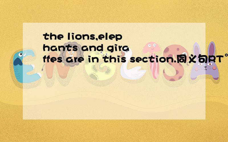 the lions,elephants and giraffes are in this section.同义句RT°救人一命胜造七级浮屠!