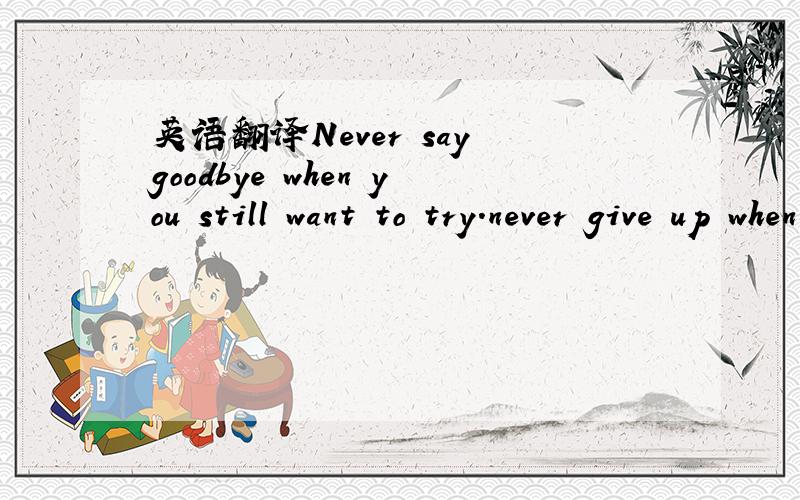 英语翻译Never say goodbye when you still want to try.never give up when you still feel you can take it.never say don't love that person anymore when you can't let go.
