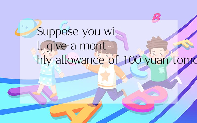 Suppose you will give a monthly allowance of 100 yuan tomorrow?