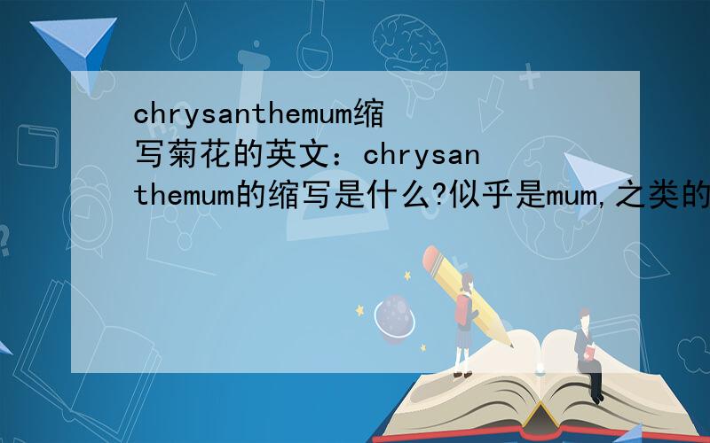 chrysanthemum缩写菊花的英文：chrysanthemum的缩写是什么?似乎是mum,之类的,我忘记了.
