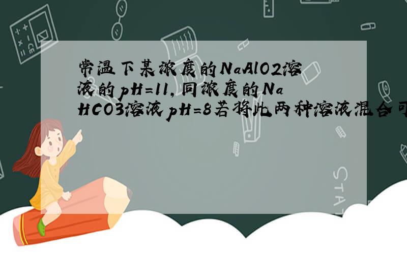 常温下某浓度的NaAlO2溶液的pH=11,同浓度的NaHCO3溶液pH=8若将此两种溶液混合可能增加的微粒为（ ）